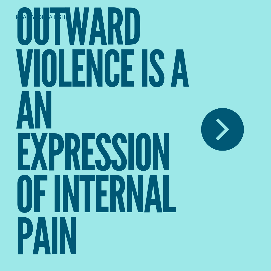 OUTWARD VIOLENCE IS AN EXPRESSION OF INTERNAL PAIN
