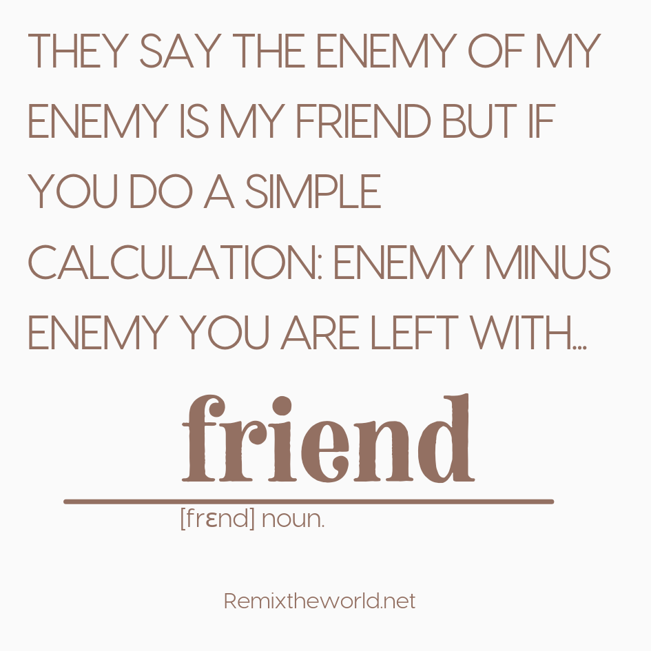 THEY SAY THE ENEMY OF MY ENEMY IS MY FRIEND …BUT