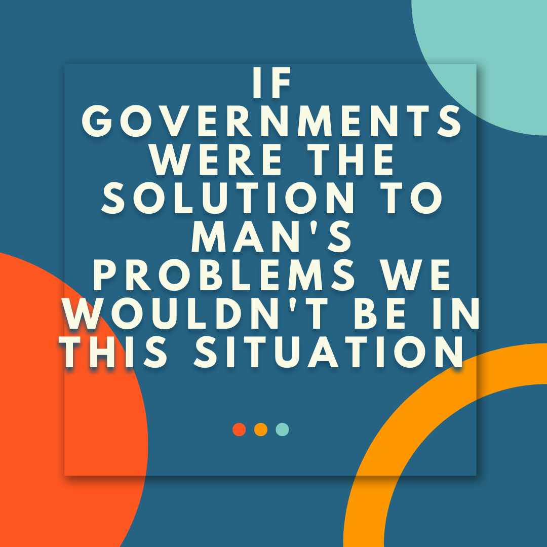 IF GOVERNMENTS WERE THE SOLUTION TO MANS PROBLEMS..