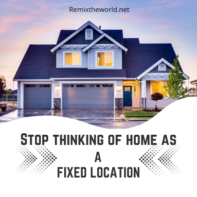 stop thinking of home as a fixed location